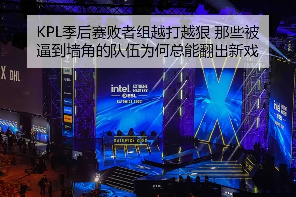 KPL季后赛败者组越打越狠 那些被逼到墙角的队伍为何总能翻出新戏